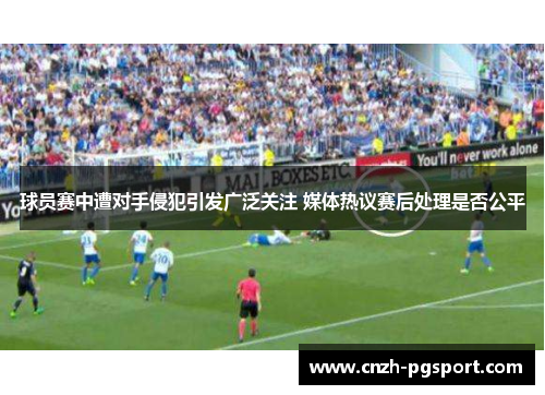 球员赛中遭对手侵犯引发广泛关注 媒体热议赛后处理是否公平