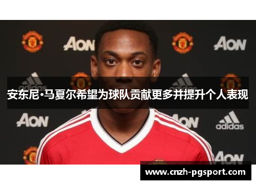 安东尼·马夏尔希望为球队贡献更多并提升个人表现