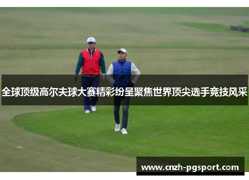 全球顶级高尔夫球大赛精彩纷呈聚焦世界顶尖选手竞技风采