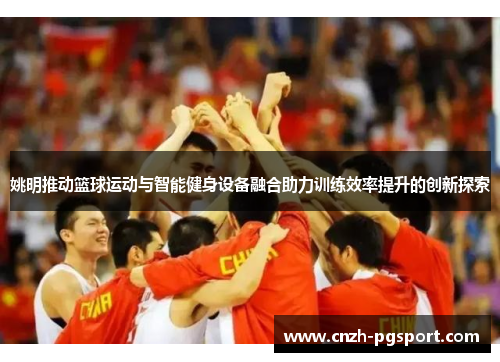 姚明推动篮球运动与智能健身设备融合助力训练效率提升的创新探索