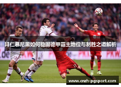 拜仁慕尼黑如何稳固德甲霸主地位与制胜之道解析