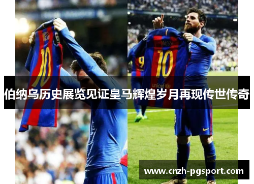 伯纳乌历史展览见证皇马辉煌岁月再现传世传奇