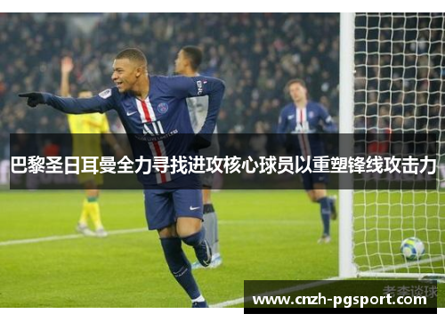 巴黎圣日耳曼全力寻找进攻核心球员以重塑锋线攻击力