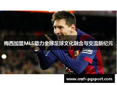 梅西加盟MLS助力全球足球文化融合与交流新纪元
