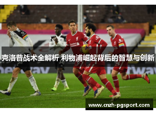克洛普战术全解析 利物浦崛起背后的智慧与创新