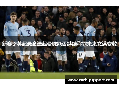 新赛季英超悬念迭起曼城能否继续称霸未来充满变数