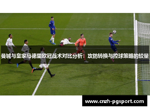 曼城与皇家马德里欧冠战术对比分析：攻防转换与控球策略的较量
