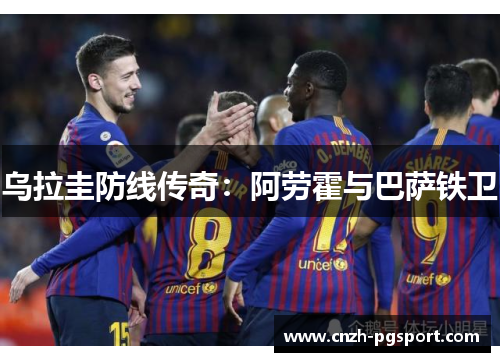乌拉圭防线传奇：阿劳霍与巴萨铁卫