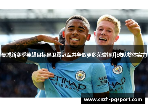 曼城新赛季英超目标是卫冕冠军并争取更多荣誉提升球队整体实力