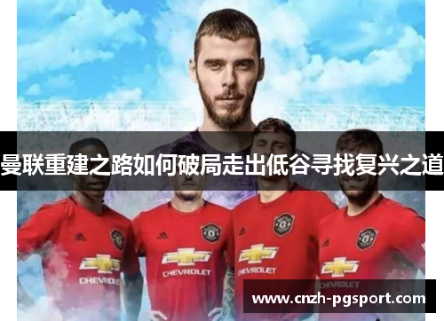 曼联重建之路如何破局走出低谷寻找复兴之道
