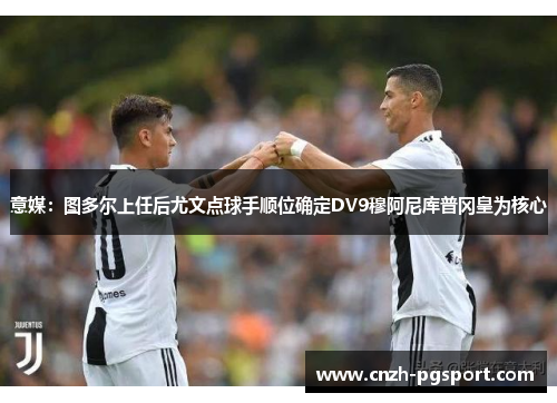 意媒：图多尔上任后尤文点球手顺位确定DV9穆阿尼库普冈皇为核心