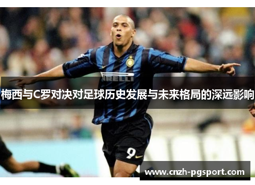 梅西与C罗对决对足球历史发展与未来格局的深远影响