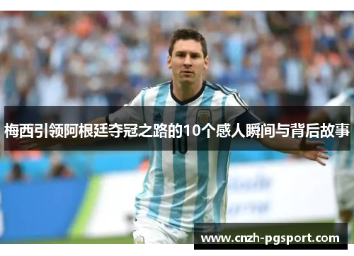 梅西引领阿根廷夺冠之路的10个感人瞬间与背后故事