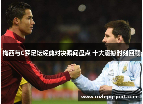 梅西与C罗足坛经典对决瞬间盘点 十大震撼时刻回顾