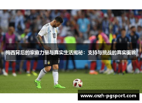 梅西背后的家庭力量与真实生活揭秘：支持与挑战的真实面貌