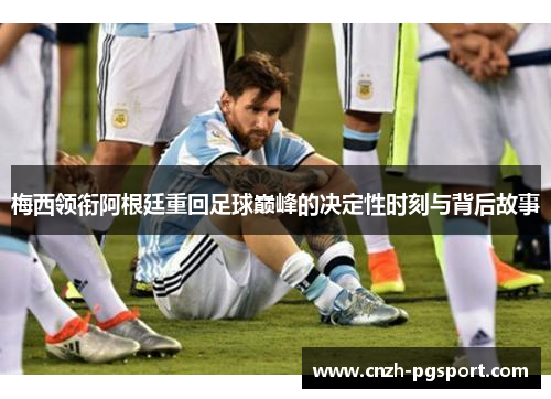 梅西领衔阿根廷重回足球巅峰的决定性时刻与背后故事
