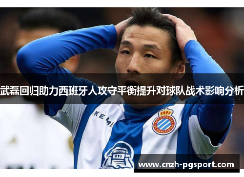 武磊回归助力西班牙人攻守平衡提升对球队战术影响分析