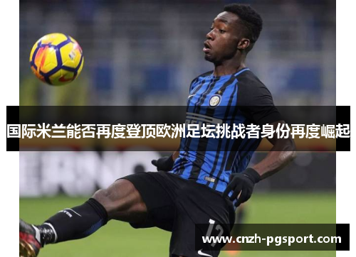 国际米兰能否再度登顶欧洲足坛挑战者身份再度崛起