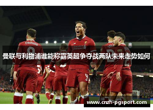 曼联与利物浦谁能称霸英超争夺战两队未来走势如何