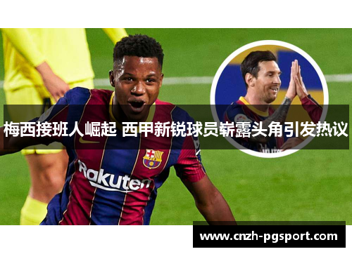 梅西接班人崛起 西甲新锐球员崭露头角引发热议