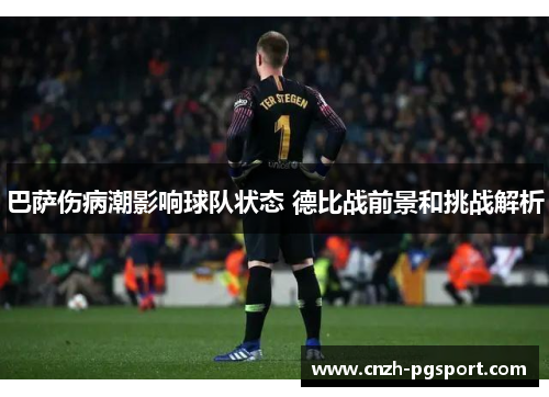 巴萨伤病潮影响球队状态 德比战前景和挑战解析