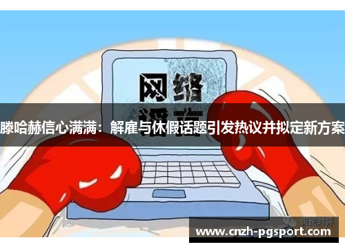 滕哈赫信心满满：解雇与休假话题引发热议并拟定新方案