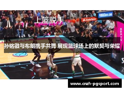 孙铭徽与布朗携手共舞 展现篮球场上的默契与荣耀