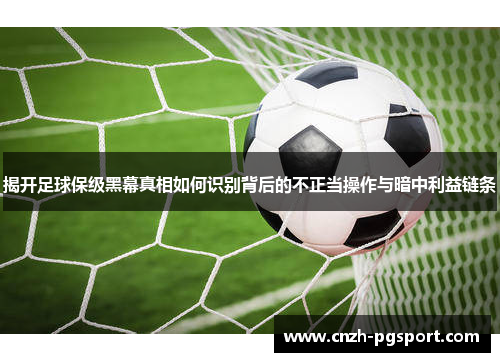 揭开足球保级黑幕真相如何识别背后的不正当操作与暗中利益链条