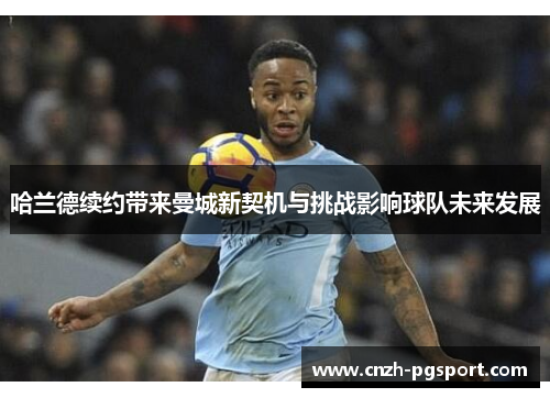 哈兰德续约带来曼城新契机与挑战影响球队未来发展