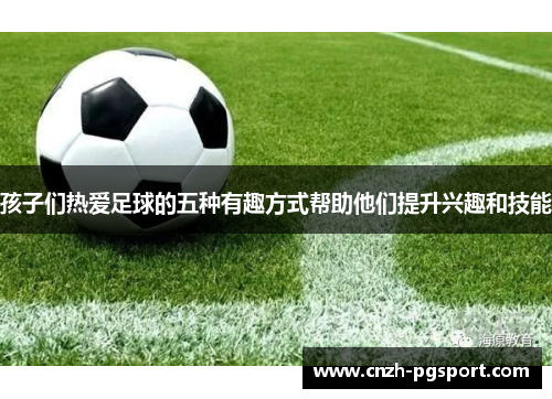 孩子们热爱足球的五种有趣方式帮助他们提升兴趣和技能