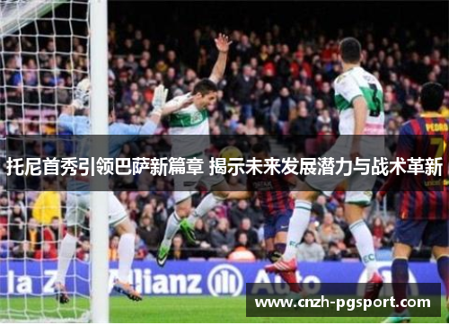 托尼首秀引领巴萨新篇章 揭示未来发展潜力与战术革新