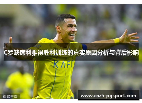 C罗缺席利雅得胜利训练的真实原因分析与背后影响