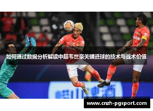 如何通过数据分析解读中超韦世豪关键进球的技术与战术价值