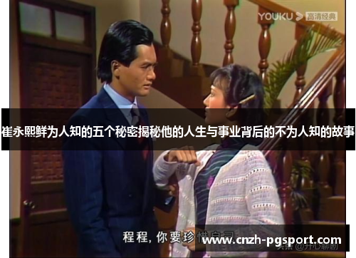 崔永熙鲜为人知的五个秘密揭秘他的人生与事业背后的不为人知的故事