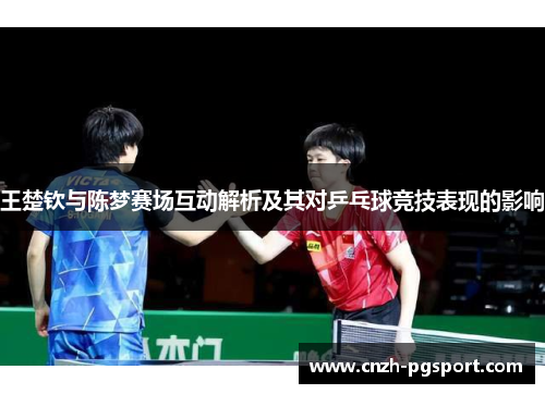 王楚钦与陈梦赛场互动解析及其对乒乓球竞技表现的影响