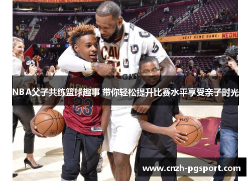 NBA父子共练篮球趣事 带你轻松提升比赛水平享受亲子时光