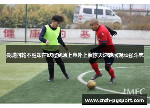 曼城四轮不胜却在欧冠赛场上意外上演惊天逆转展现顽强斗志