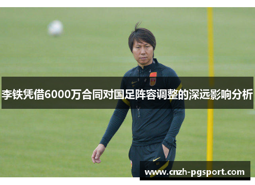 李铁凭借6000万合同对国足阵容调整的深远影响分析