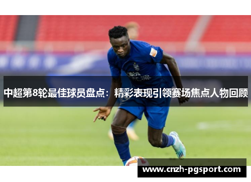 中超第8轮最佳球员盘点：精彩表现引领赛场焦点人物回顾