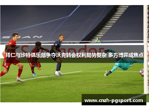 拜仁与沙特俱乐部争夺沃克转会权利局势复杂 多方博弈成焦点