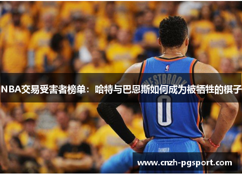 NBA交易受害者榜单：哈特与巴恩斯如何成为被牺牲的棋子