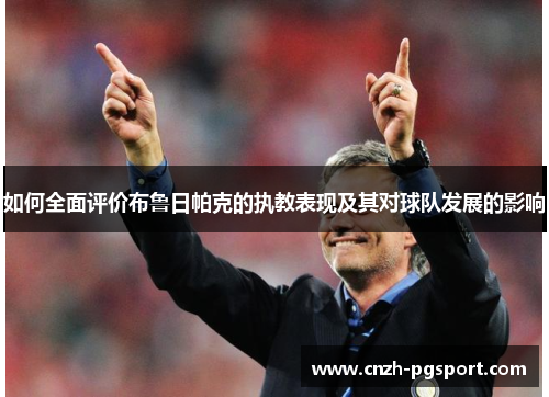 如何全面评价布鲁日帕克的执教表现及其对球队发展的影响