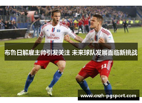 布鲁日解雇主帅引发关注 未来球队发展面临新挑战