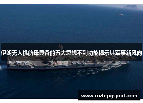 伊朗无人机航母具备的五大意想不到功能揭示其军事新风向