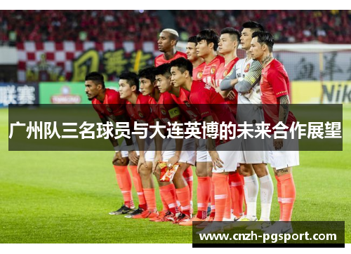 广州队三名球员与大连英博的未来合作展望