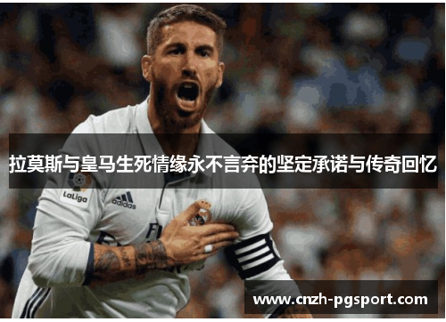 拉莫斯与皇马生死情缘永不言弃的坚定承诺与传奇回忆