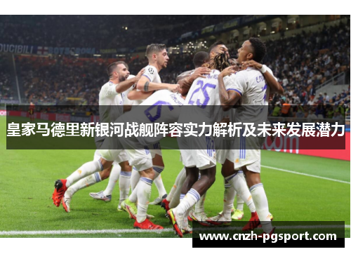 皇家马德里新银河战舰阵容实力解析及未来发展潜力