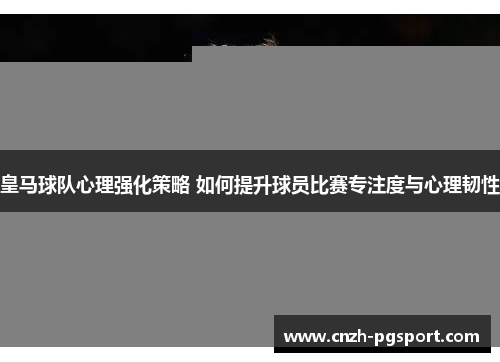 皇马球队心理强化策略 如何提升球员比赛专注度与心理韧性