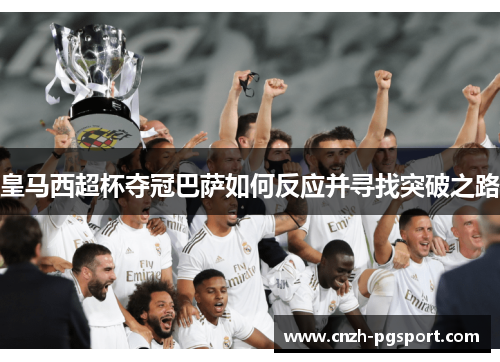 皇马西超杯夺冠巴萨如何反应并寻找突破之路