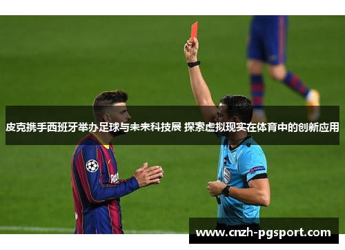 皮克携手西班牙举办足球与未来科技展 探索虚拟现实在体育中的创新应用